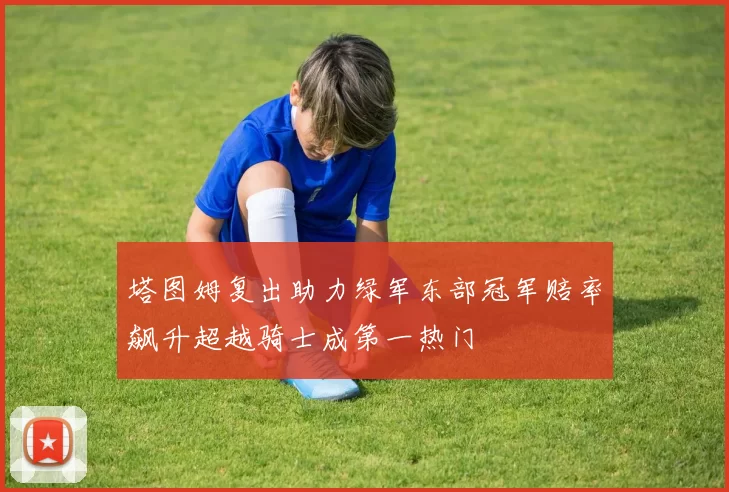 塔图姆复出助力绿军东部冠军赔率飙升超越骑士成第一热门