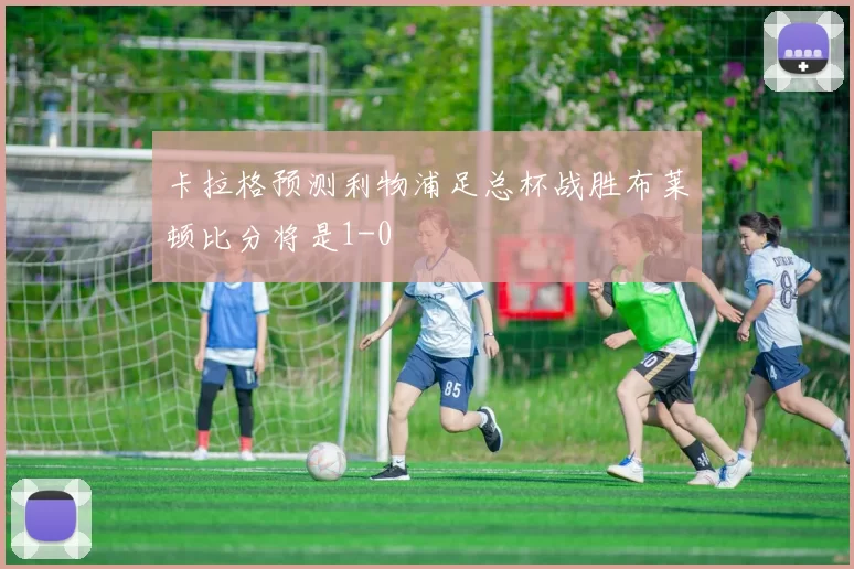 卡拉格预测利物浦足总杯战胜布莱顿比分将是1-0