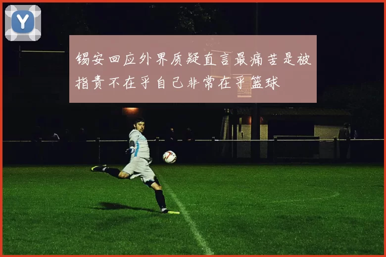 锡安回应外界质疑直言最痛苦是被指责不在乎自己非常在乎篮球
