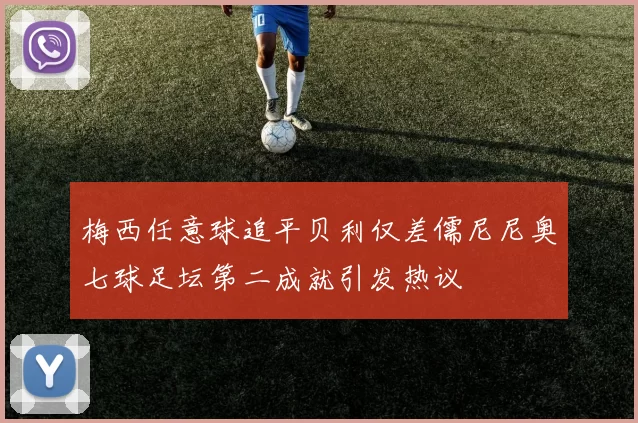 梅西任意球追平贝利仅差儒尼尼奥七球足坛第二成就引发热议