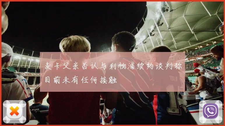 麦卡父亲否认与利物浦续约谈判称目前未有任何接触