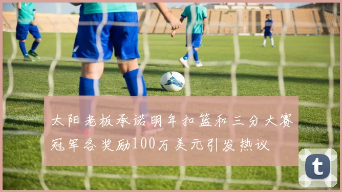 太阳老板承诺明年扣篮和三分大赛冠军各奖励100万美元引发热议