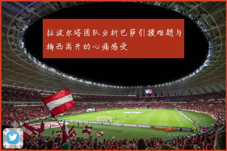 拉波尔塔团队分析巴萨引援难题与梅西离开的心痛感受