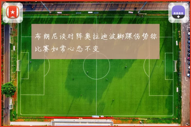 布朗尼谈对阵奥拉迪波脚踝伤势称比赛如常心态不变