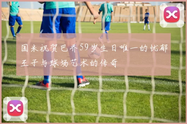 国米祝贺巴乔59岁生日唯一的忧郁王子与球场艺术的传奇