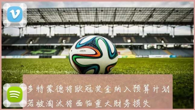 多特蒙德将欧冠奖金纳入预算计划若被淘汰将面临重大财务损失