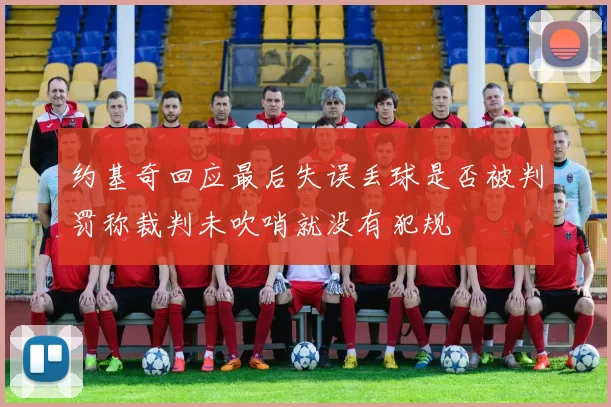 约基奇回应最后失误丢球是否被判罚称裁判未吹哨就没有犯规