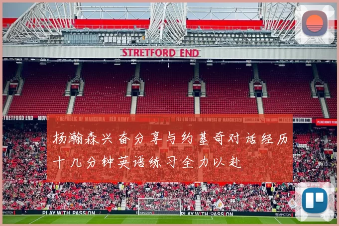 杨瀚森兴奋分享与约基奇对话经历十几分钟英语练习全力以赴