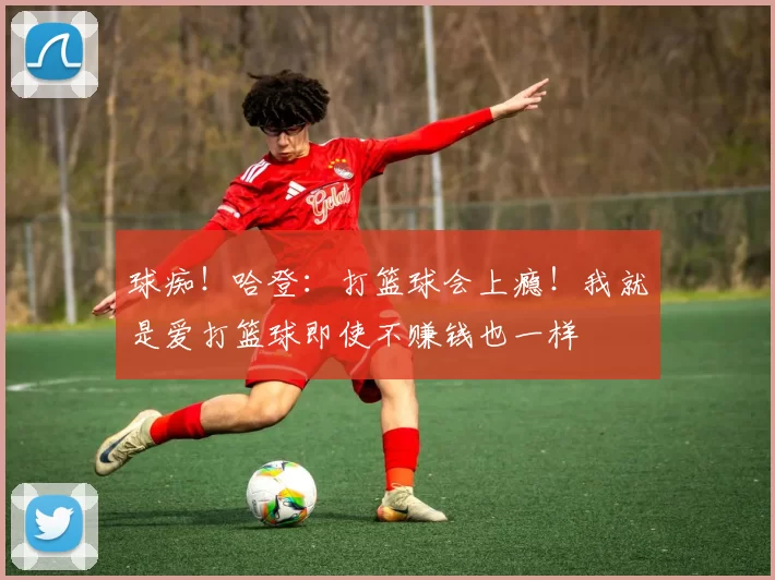 球痴！哈登：打篮球会上瘾！我就是爱打篮球即使不赚钱也一样