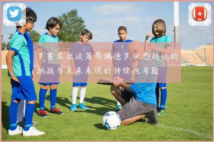 罗塞尼尔谈若昂佩德罗状态起伏的挑战与未来表现的持续性考验