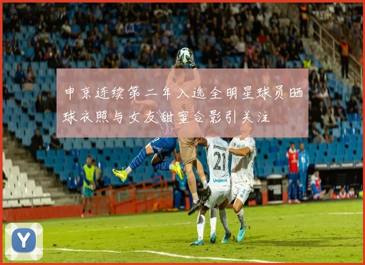 申京连续第二年入选全明星球员晒球衣照与女友甜蜜合影引关注