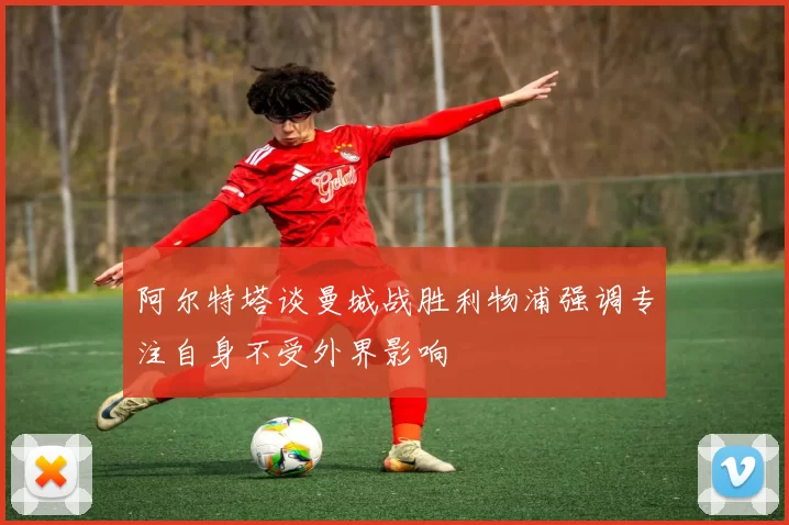 阿尔特塔谈曼城战胜利物浦强调专注自身不受外界影响