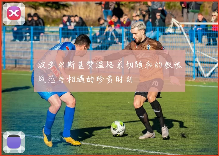 波多尔斯基赞温格亲切随和的教练风范与相遇的珍贵时刻