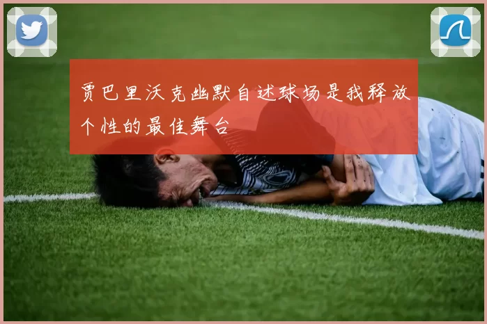 贾巴里沃克幽默自述球场是我释放个性的最佳舞台