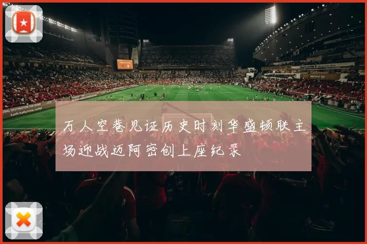 万人空巷见证历史时刻华盛顿联主场迎战迈阿密创上座纪录