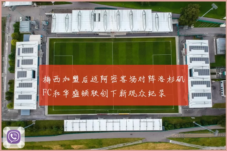 梅西加盟后迈阿密客场对阵洛杉矶FC和华盛顿联创下新观众纪录