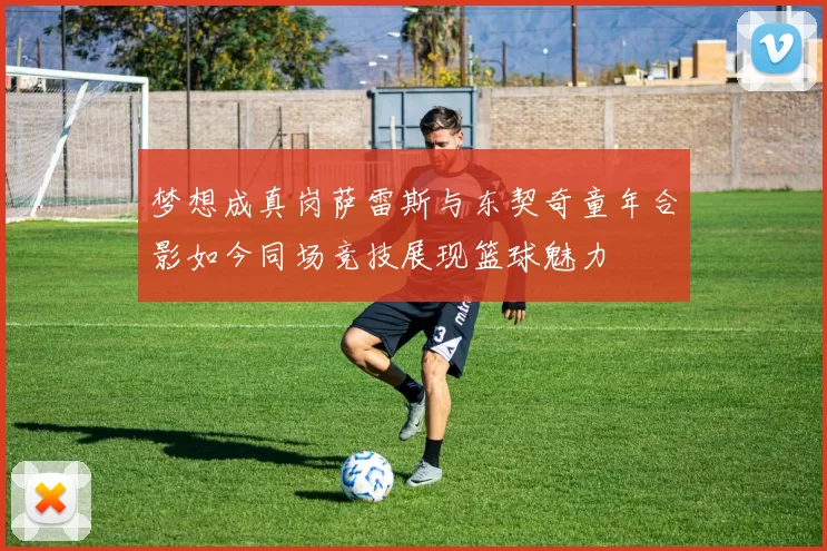 梦想成真岗萨雷斯与东契奇童年合影如今同场竞技展现篮球魅力