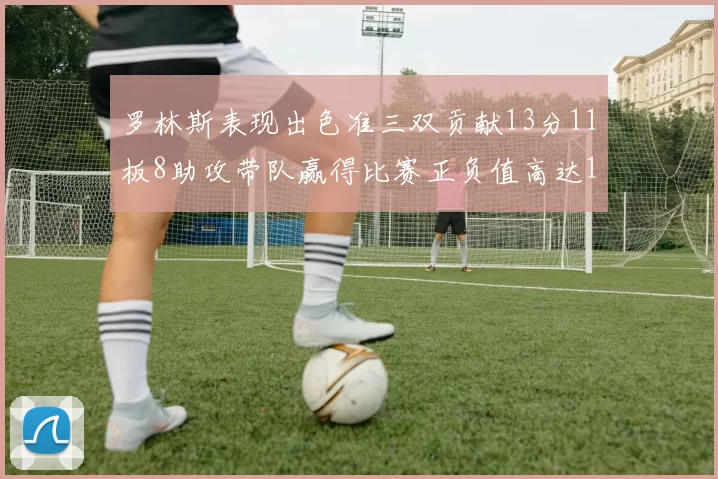 罗林斯表现出色准三双贡献13分11板8助攻带队赢得比赛正负值高达11