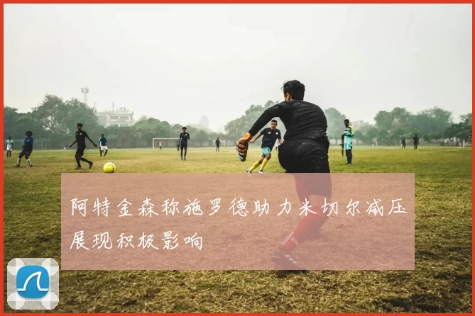 阿特金森称施罗德助力米切尔减压展现积极影响