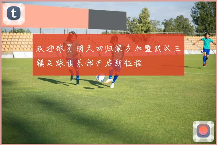 欢迎球员明天回归家乡加盟武汉三镇足球俱乐部开启新征程
